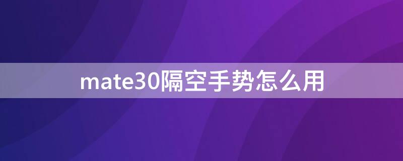 mate30隔空手势怎么用 mate30 隔空手势怎么设置