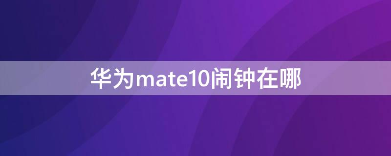 华为mate10闹钟在哪（华为mate10闹钟在哪里）