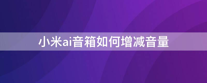 小米ai音箱如何增减音量（小米ai音箱如何增减音量调节）