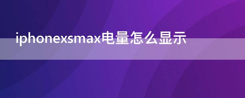 iPhonexsmax电量怎么显示 iphonexsmax怎么显示电量多少