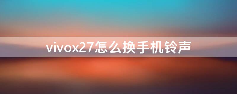 vivox27怎么换手机铃声 vivox27怎么设置手机铃声