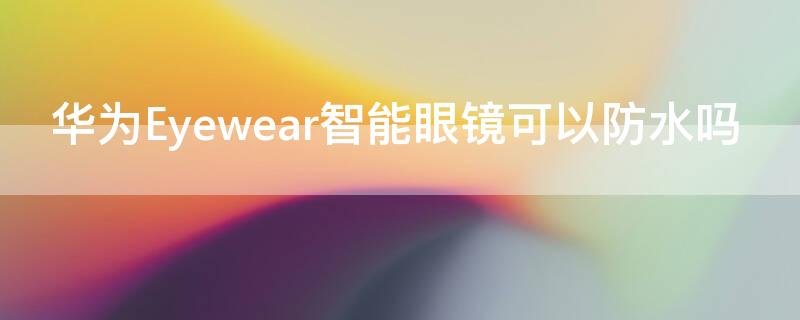 华为Eyewear智能眼镜可以防水吗（华为眼镜eyewear2防水吗）