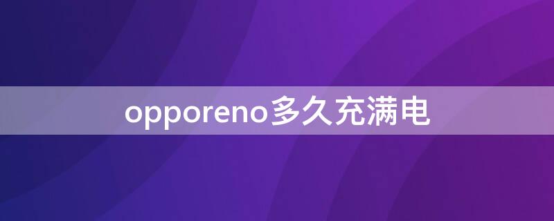 opporeno多久充满电 opporeno2多久充满电