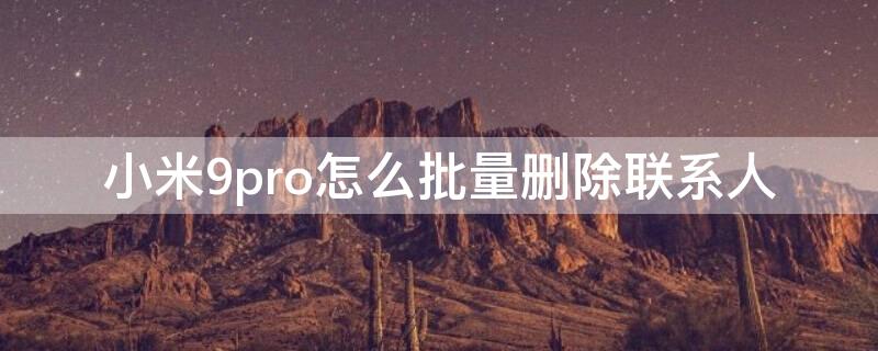 小米9pro怎么批量删除联系人 小米怎么快速删除联系人