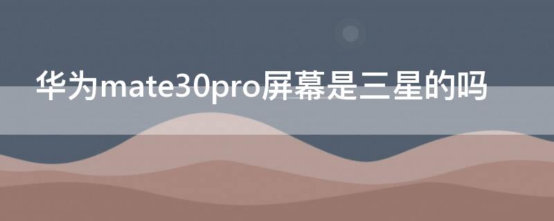 华为mate30pro屏幕是三星的吗 华为mate30pro屏幕是不是三星的