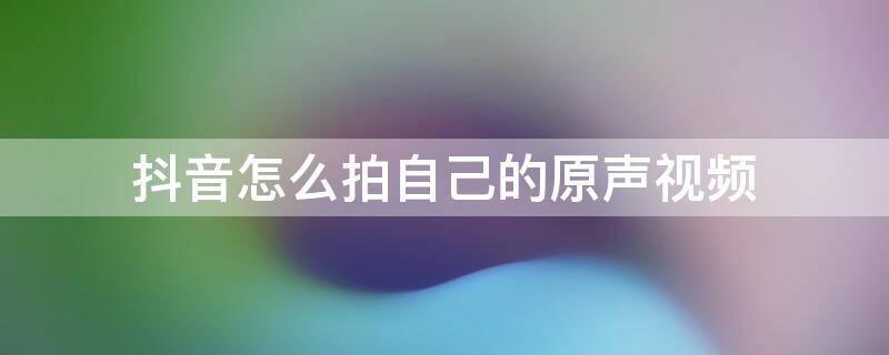 抖音怎么拍自己的原声视频 抖音怎么拍自己的原声视频教学