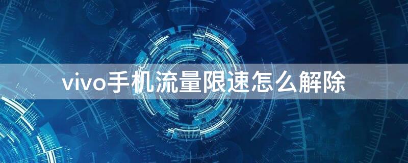 vivo手机流量限速怎么解除 vivo手机怎么解除流量限制