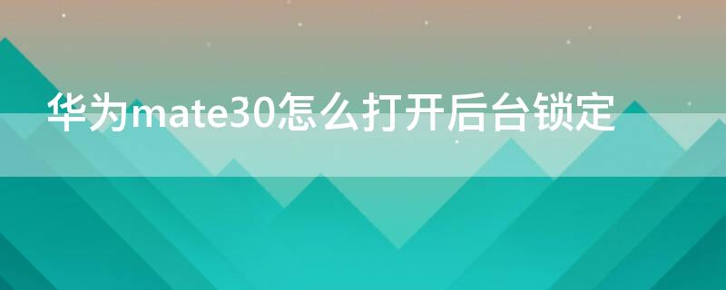 华为mate30怎么打开后台锁定 华为mate30怎么设置应用锁定