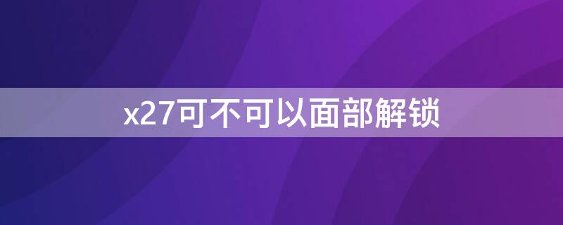 x27可不可以面部解锁 vivox27能面部解锁吗