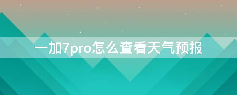 一加7pro怎么查看天气预报 一加7pro在桌面上显示天气