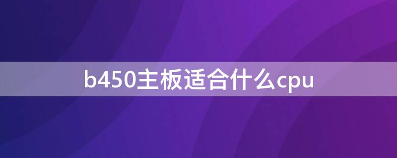 b450主板适合什么cpu（b450主板选什么牌子的）