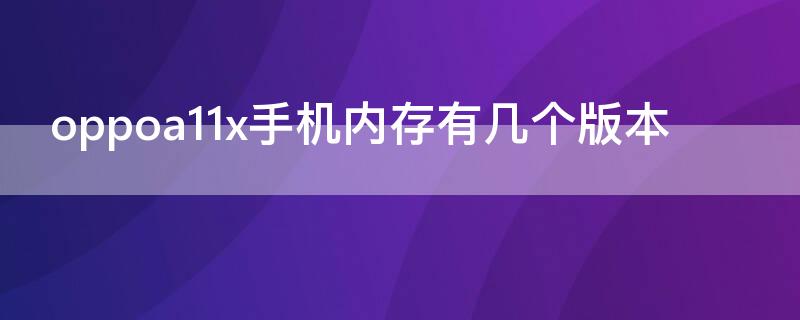 oppoa11x手机内存有几个版本 oppoa11x系统版本是多少的