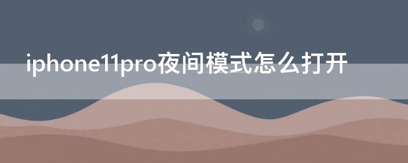 iPhone11pro夜间模式怎么打开 iphone 11 pro的夜间模式怎么开启