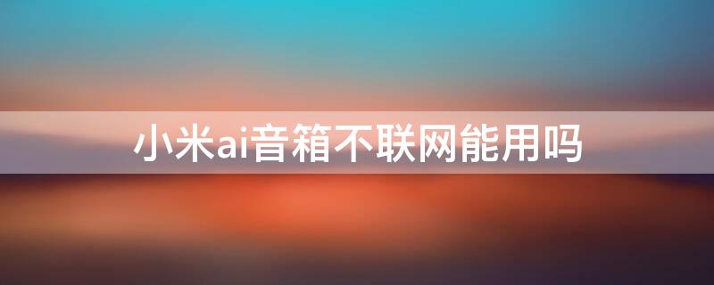 小米ai音箱不联网能用吗（小米ai音箱不连接手机能用吗）