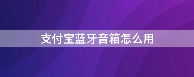 支付宝蓝牙音箱怎么用（支付宝蓝牙音箱怎么用苹果手机）