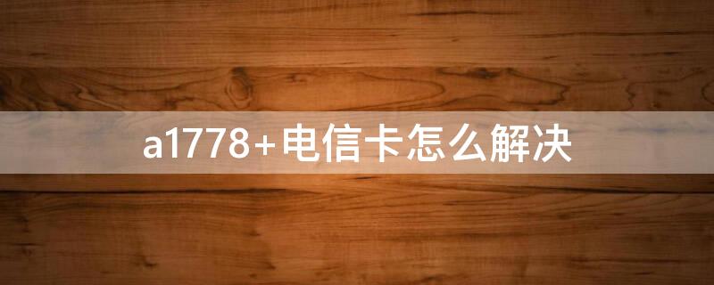 a1778 电信卡怎么解决