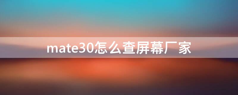 mate30怎么查屏幕厂家（怎么查mate30的屏幕是哪个供应商的）