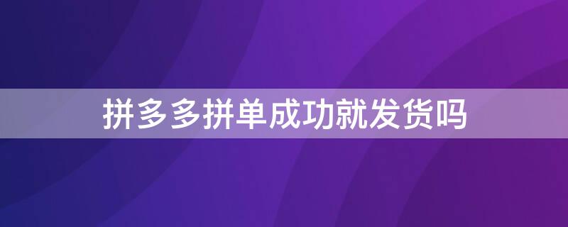 拼多多拼单成功就发货吗 拼多多拼单成功就发货吗怎么操作