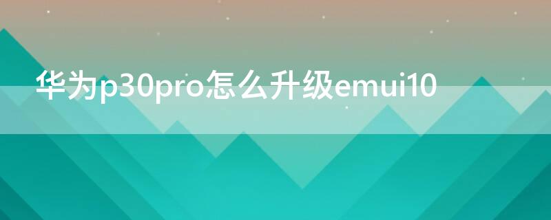 华为p30pro怎么升级emui10 华为p30pro怎么升级emui11