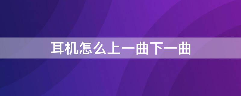 耳机怎么上一曲下一曲（无线耳机怎么调上一曲下一曲）