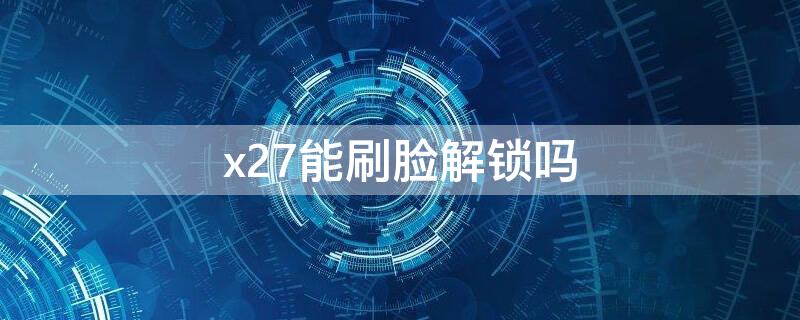 x27能刷脸解锁吗（x27有刷脸解锁吗）
