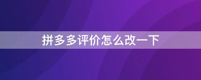 拼多多评价怎么改一下(拼多多的评价怎么修改啊)