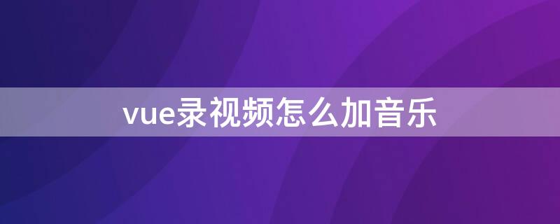 vue录视频怎么加音乐 vue可以导入录音吗