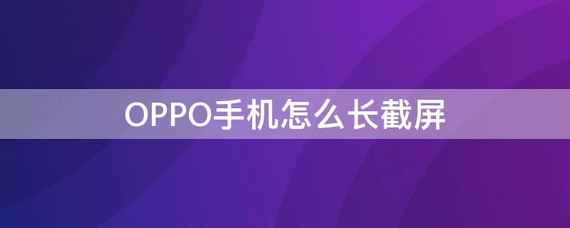 OPPO手机怎么长截屏 oppo手机怎么长截屏视频教程