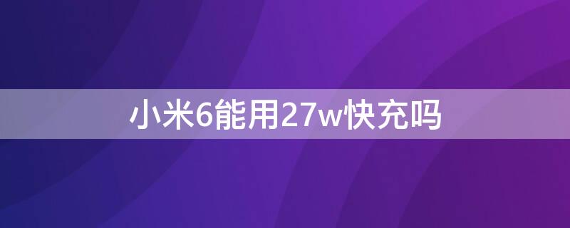 小米6能用27w快充吗