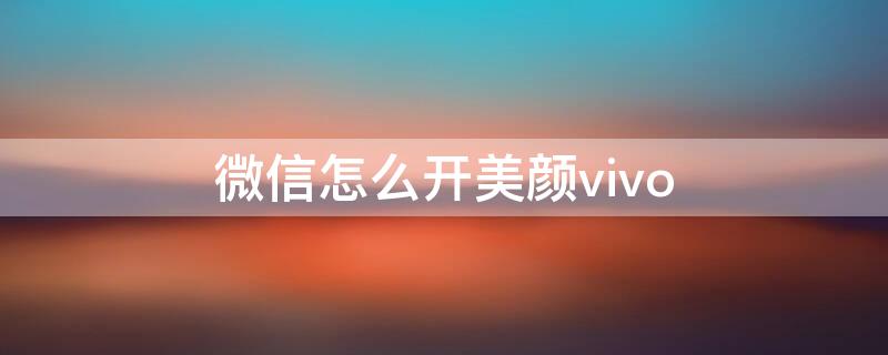 微信怎么开美颜vivo 微信怎么开美颜vivos10