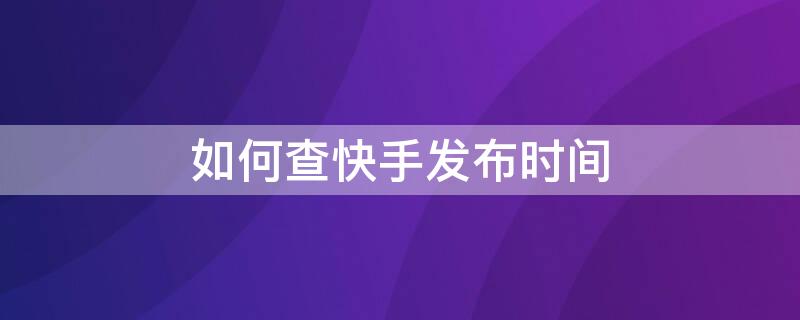 如何查快手发布时间 怎么查快手发布的时间