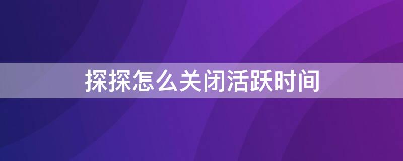 探探怎么关闭活跃时间 探探怎么关闭活跃时间限制