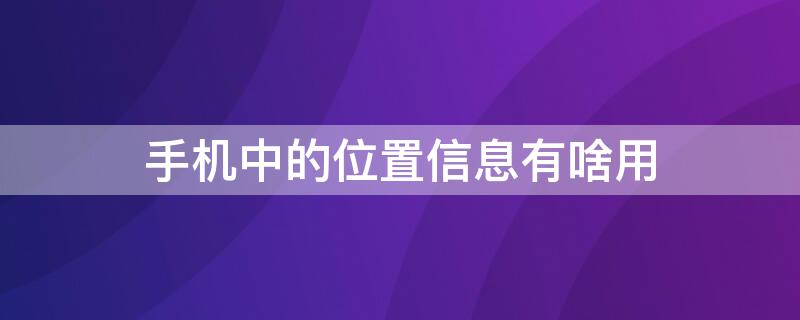 手机中的位置信息有啥用 手机中的位置信息有啥用呢