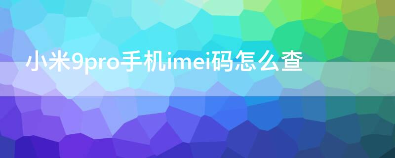 小米9pro手机imei码怎么查（小米手机怎样查imei码）