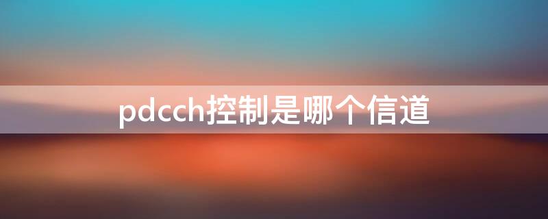 pdcch控制是哪个信道（pd cc h表示以下哪个信道）