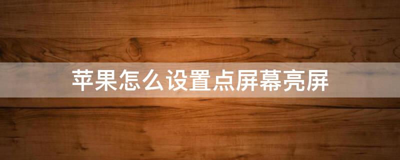 iPhone怎么设置点屏幕亮屏 iphone如何设置点屏幕亮