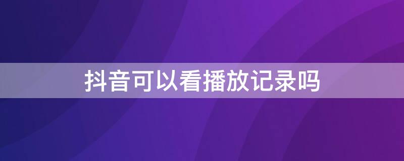 抖音可以看播放记录吗（抖音可以看播放记录吗在哪里看）