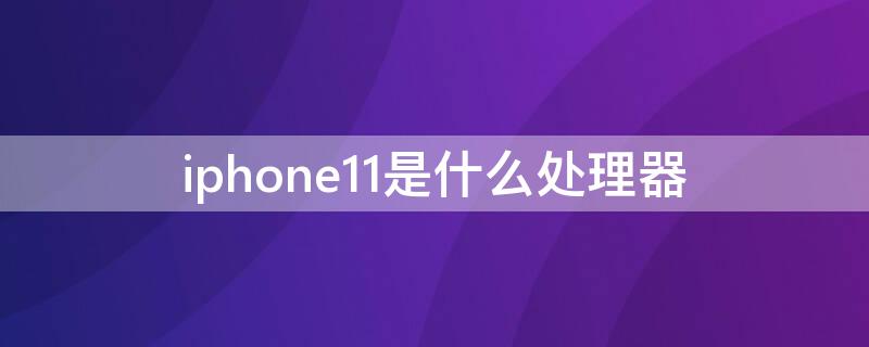 iPhone11是什么处理器 iphone11用的是什么处理器