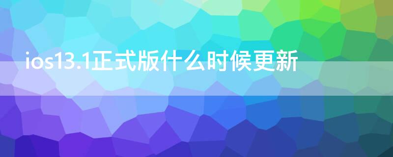 ios13.1正式版什么时候更新（ios13.1更新了什么）