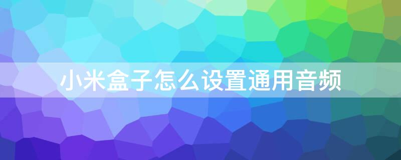 小米盒子怎么设置通用音频 小米盒子音频设置方法