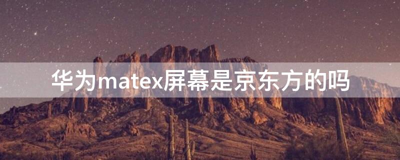 华为matex屏幕是京东方的吗（华为matex2屏幕是京东方吗）