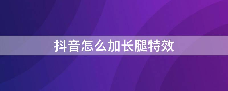 抖音怎么加长腿特效 抖音如何加长腿特效