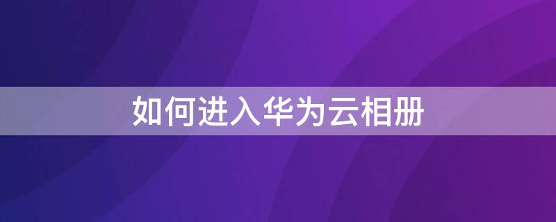 如何进入华为云相册 怎么进入华为云相册