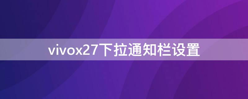 vivox27下拉通知栏设置（vivox27通知栏拉不下来）