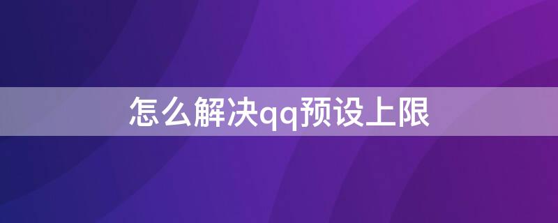 怎么解决qq预设上限（qq账号预设上限是怎么了）