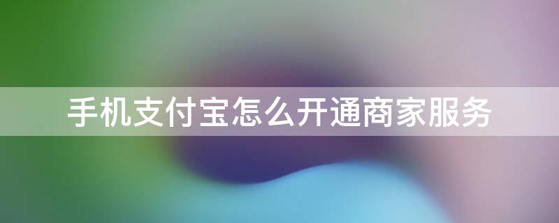 手机支付宝怎么开通商家服务 手机支付宝怎么开通商家,这下方便了!