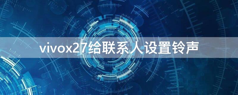 vivox27给联系人设置铃声 vivox27手机铃声怎么设置