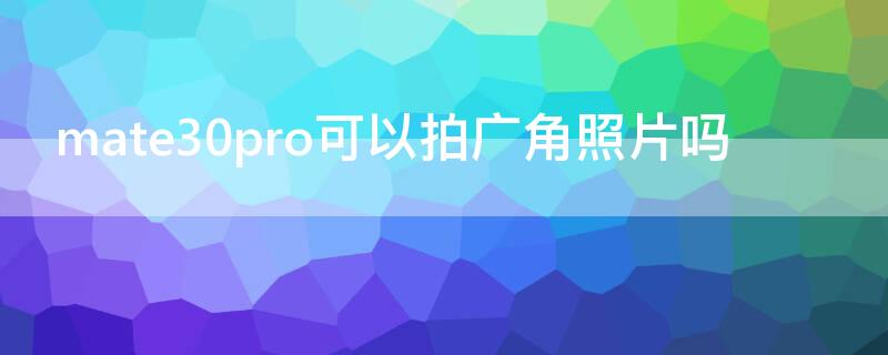 mate30pro可以拍广角照片吗 mate30pro拍照像素