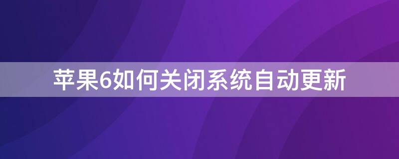 iPhone6如何关闭系统自动更新 苹果6如何关闭系统自动更新