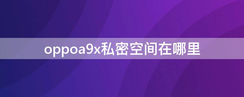 oppoa9x私密空间在哪里 oppoa9手机隐私空间在哪